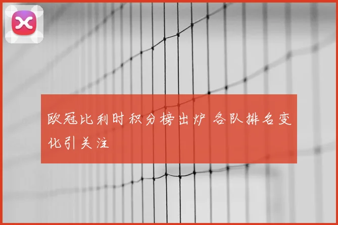 欧冠比利时积分榜出炉 各队排名变化引关注
