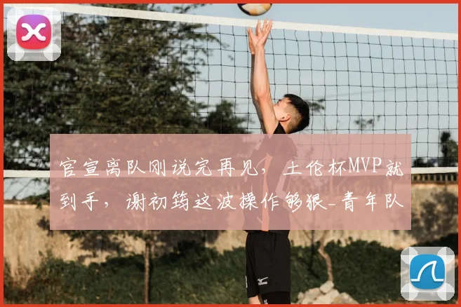 官宣离队刚说完再见,土伦杯MVP就到手,谢初筠这波操作够狠_青年队_德国_哥们