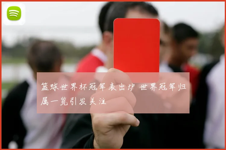 篮球世界杯冠军表出炉 世界冠军归属一览引发关注