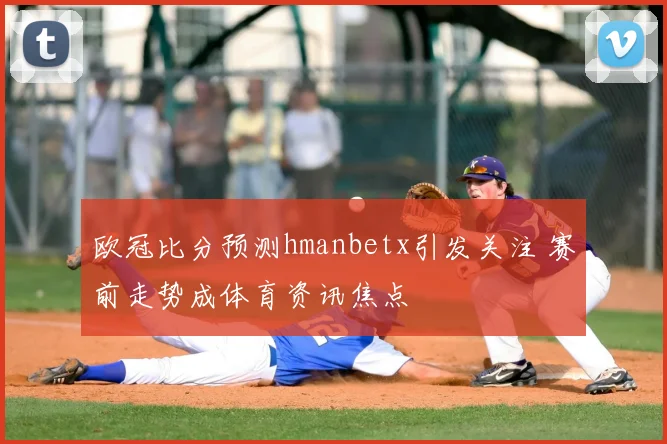 欧冠比分预测hmanbetx引发关注 赛前走势成体育资讯焦点