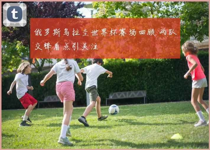 俄罗斯乌拉圭世界杯赛场回顾 两队交锋看点引关注