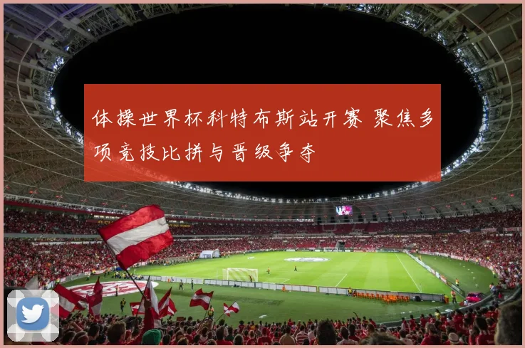 体操世界杯科特布斯站开赛 聚焦多项竞技比拼与晋级争夺