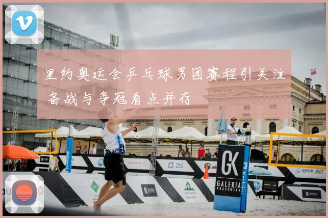 里约奥运会乒乓球男团赛程引关注 备战与争冠看点并存