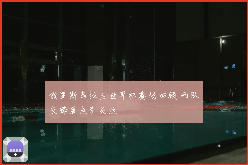 俄罗斯乌拉圭世界杯赛场回顾 两队交锋看点引关注