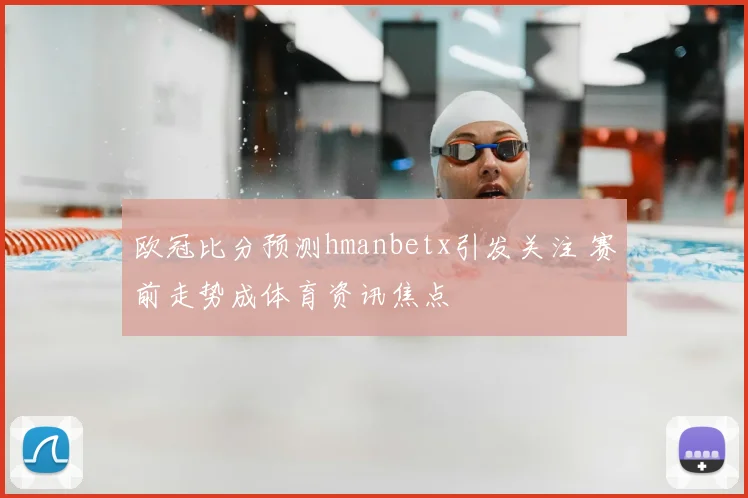 欧冠比分预测hmanbetx引发关注 赛前走势成体育资讯焦点