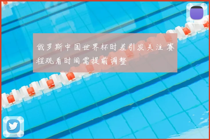 俄罗斯中国世界杯时差引发关注 赛程观看时间需提前调整
