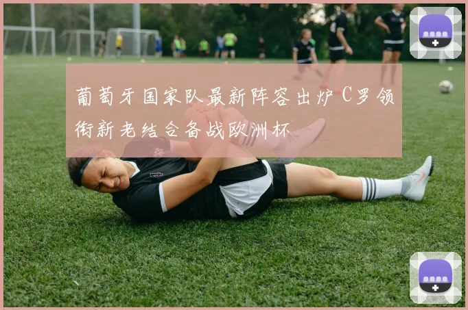 葡萄牙国家队最新阵容出炉 C罗领衔新老结合备战欧洲杯