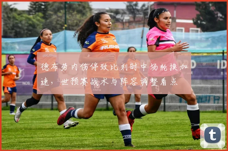 德布劳内伤停致比利时中场轮换加速,世预赛战术与阵容调整看点