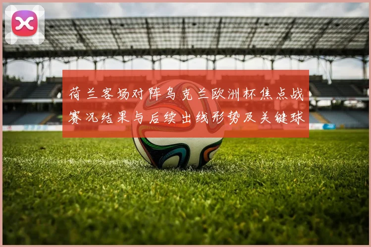 荷兰客场对阵乌克兰欧洲杯焦点战赛况结果与后续出线形势及关键球员表现