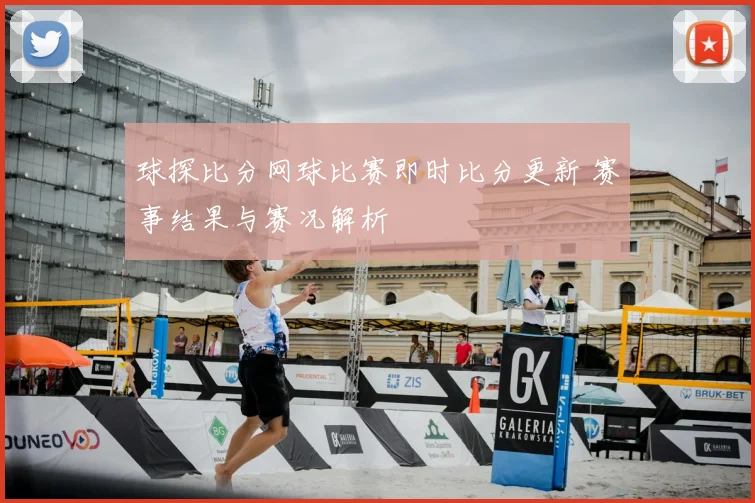 球探比分网球比赛即时比分更新 赛事结果与赛况解析