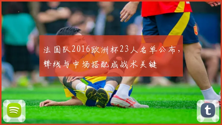 法国队2016欧洲杯23人名单公布，锋线与中场搭配成战术关键