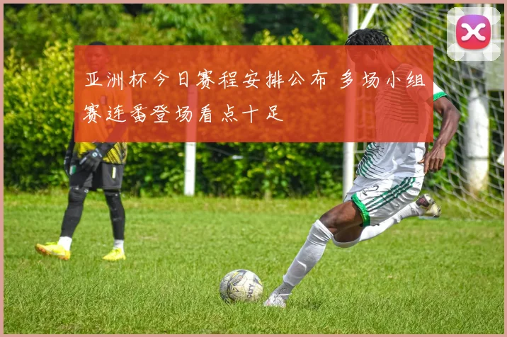 亚洲杯今日赛程安排公布 多场小组赛连番登场看点十足