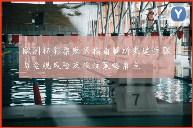 欧洲杯彩票购买指南解析渠道步骤与合规风险及投注策略看点