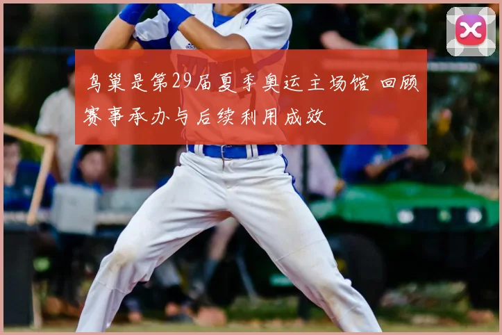 鸟巢是第29届夏季奥运主场馆 回顾赛事承办与后续利用成效