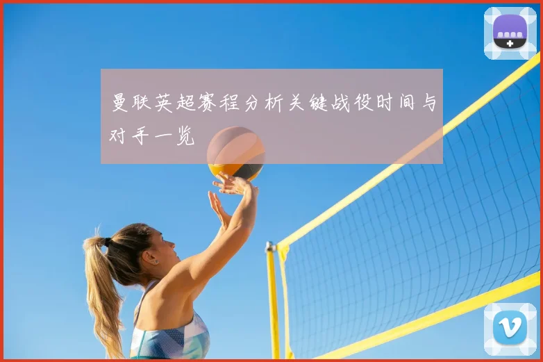 曼联英超赛程分析关键战役时间与对手一览