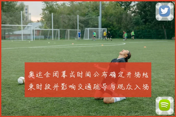 奥运会闭幕式时间公布确定开场结束时段并影响交通疏导与观众入场