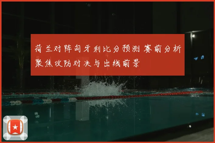 荷兰对阵匈牙利比分预测 赛前分析聚焦攻防对决与出线前景