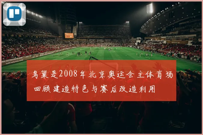 鸟巢是2008年北京奥运会主体育场 回顾建造特色与赛后改造利用