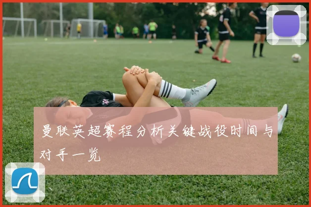 曼联英超赛程分析关键战役时间与对手一览