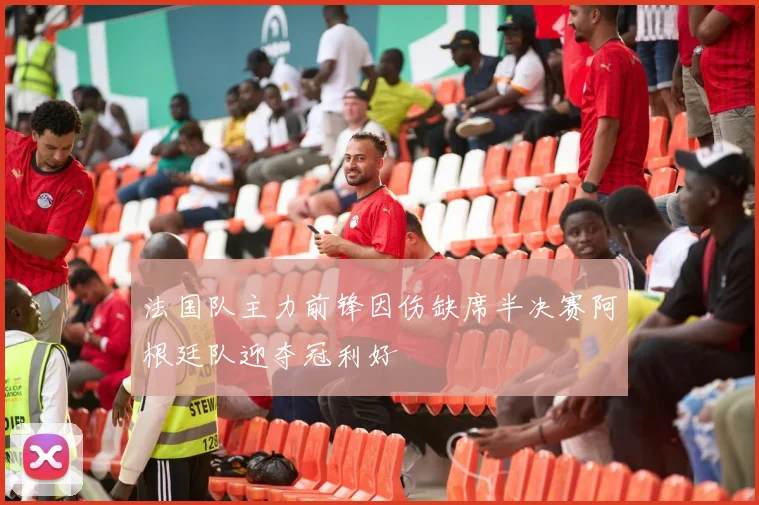 法国队主力前锋因伤缺席半决赛阿根廷队迎夺冠利好