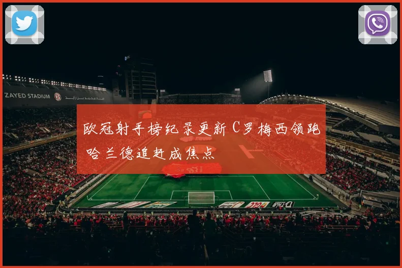 欧冠射手榜纪录更新 C罗梅西领跑 哈兰德追赶成焦点
