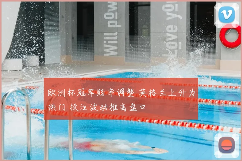 欧洲杯冠军赔率调整 英格兰上升为热门 投注波动推高盘口