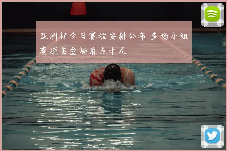 亚洲杯今日赛程安排公布 多场小组赛连番登场看点十足