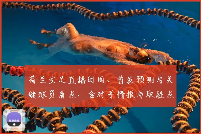 荷兰女足直播时间、首发预测与关键球员看点,含对手情报与取胜点