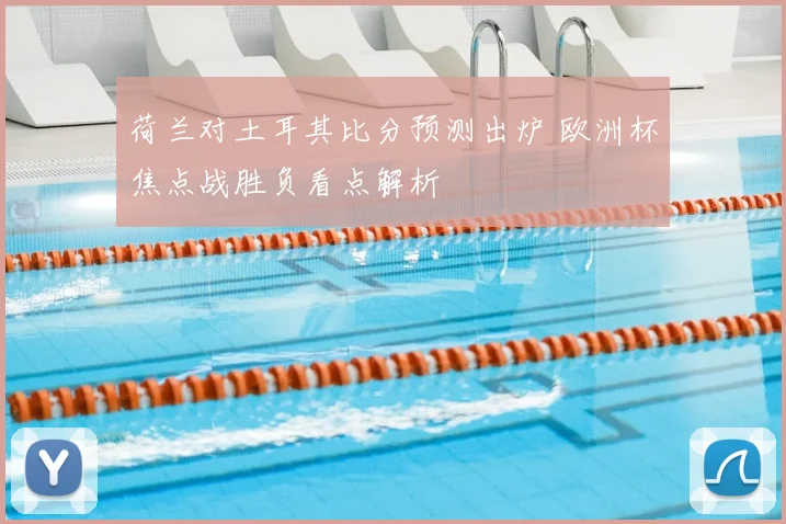 荷兰对土耳其比分预测出炉 欧洲杯焦点战胜负看点解析