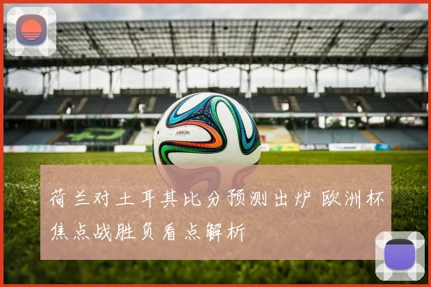 荷兰对土耳其比分预测出炉 欧洲杯焦点战胜负看点解析