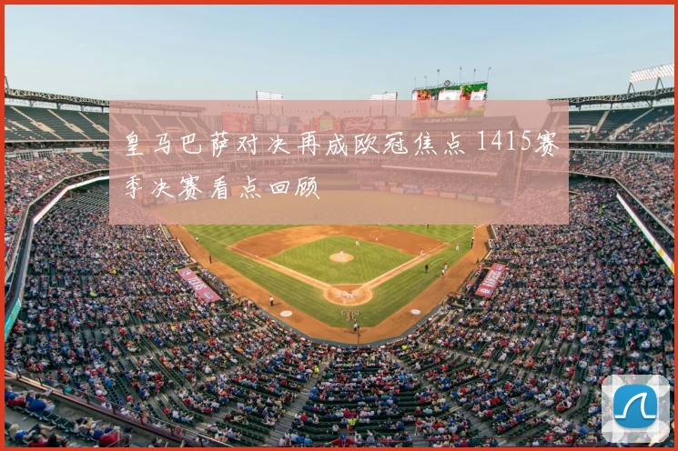 皇马巴萨对决再成欧冠焦点 1415赛季决赛看点回顾