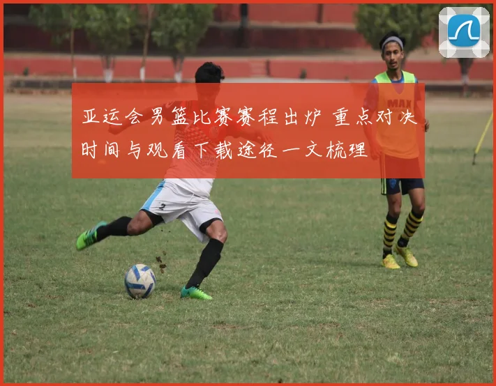 亚运会男篮比赛赛程出炉 重点对决时间与观看下载途径一文梳理