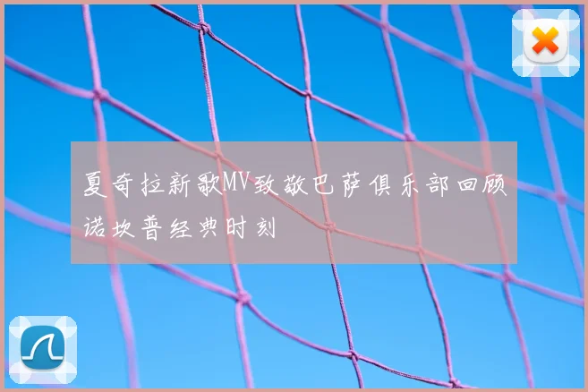 夏奇拉新歌MV致敬巴萨俱乐部回顾诺坎普经典时刻