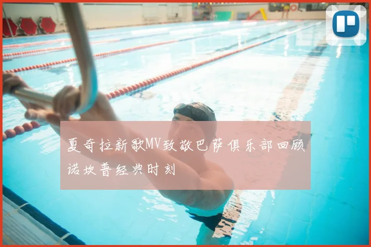 夏奇拉新歌MV致敬巴萨俱乐部回顾诺坎普经典时刻