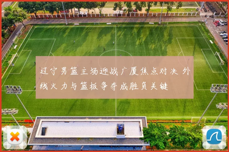 辽宁男篮主场迎战广厦焦点对决 外线火力与篮板争夺成胜负关键