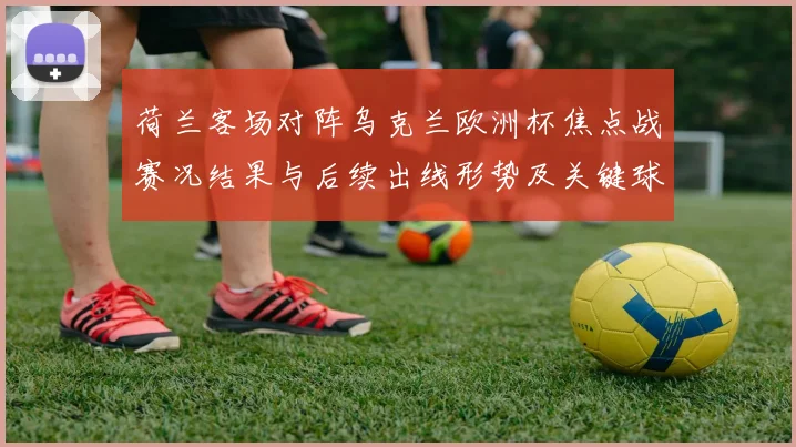 荷兰客场对阵乌克兰欧洲杯焦点战赛况结果与后续出线形势及关键球员表现