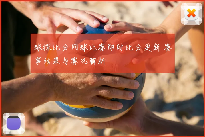 球探比分网球比赛即时比分更新 赛事结果与赛况解析