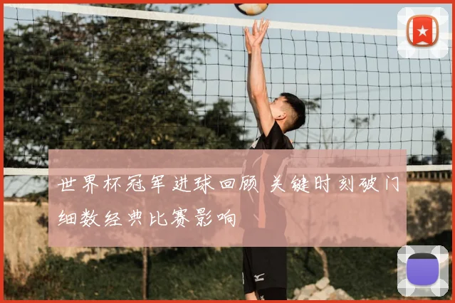 世界杯冠军进球回顾 关键时刻破门细数经典比赛影响