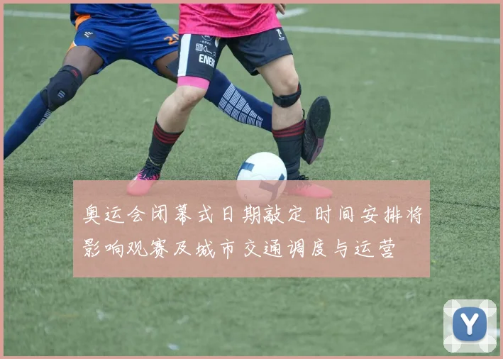 奥运会闭幕式日期敲定 时间安排将影响观赛及城市交通调度与运营