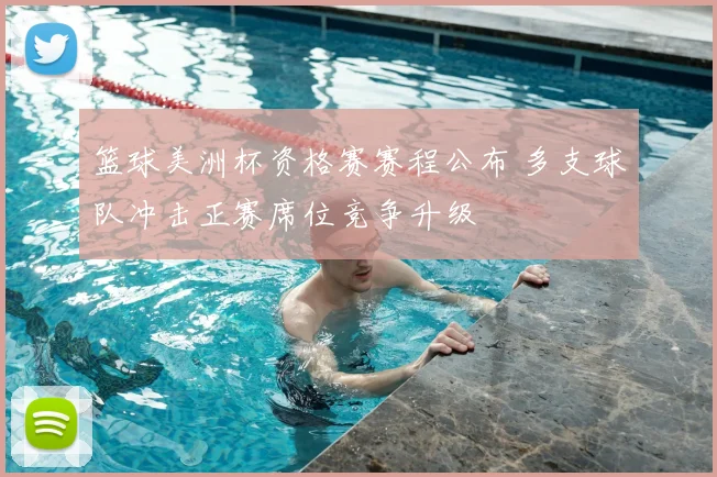 篮球美洲杯资格赛赛程公布 多支球队冲击正赛席位竞争升级