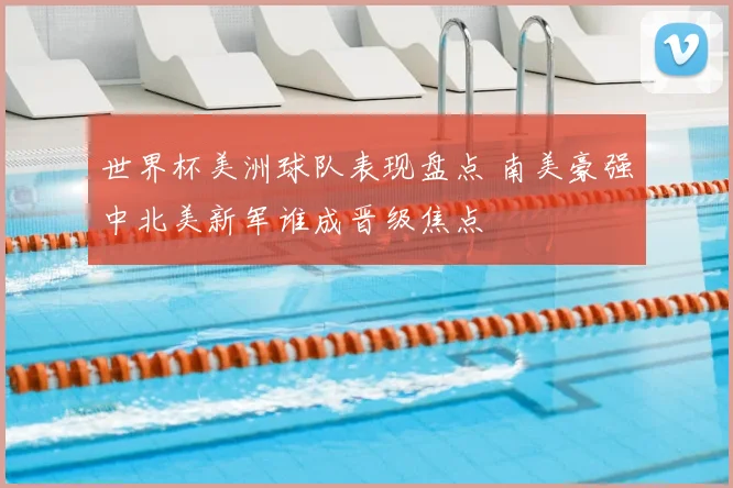 世界杯美洲球队表现盘点 南美豪强中北美新军谁成晋级焦点