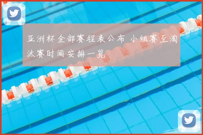 亚洲杯全部赛程表公布 小组赛至淘汰赛时间安排一览