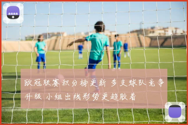 欧冠联赛积分榜更新 多支球队竞争升级 小组出线形势更趋胶着
