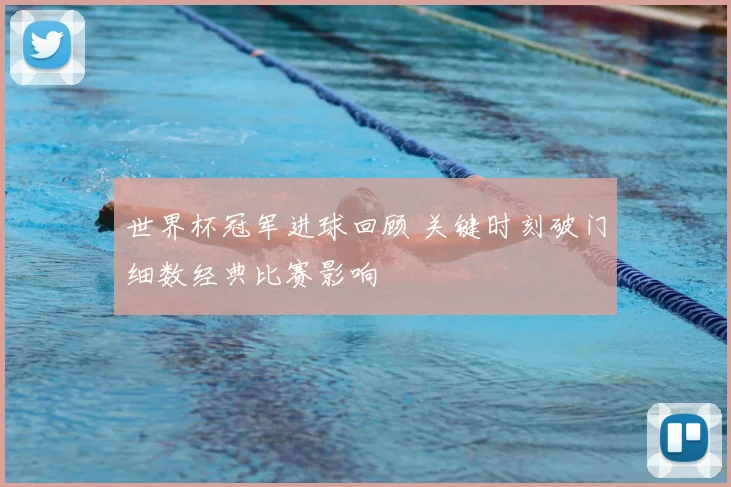 世界杯冠军进球回顾 关键时刻破门细数经典比赛影响