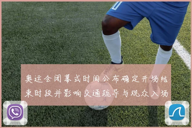 奥运会闭幕式时间公布确定开场结束时段并影响交通疏导与观众入场