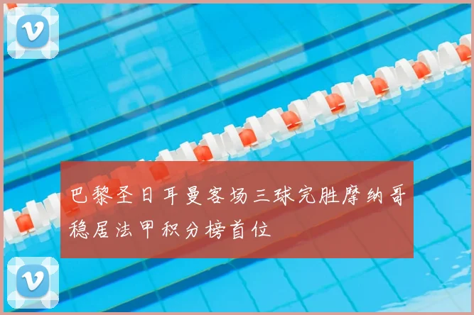 巴黎圣日耳曼客场三球完胜摩纳哥稳居法甲积分榜首位